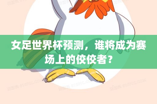 女足世界杯预测，谁将成为赛场上的佼佼者？