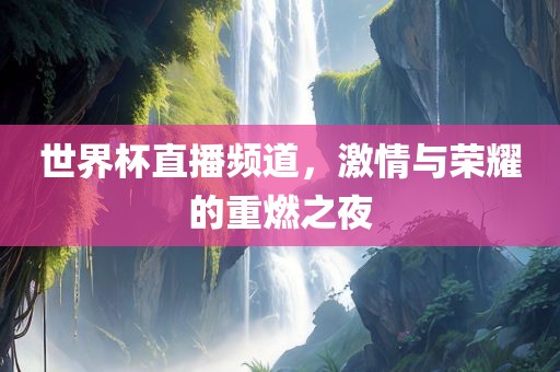 世界杯直播频道，激情与荣耀的重燃之夜吉安市靖泰电力工程有限公司