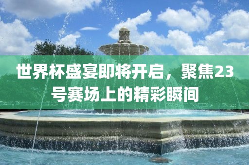 世界杯盛宴即将开启，聚焦2吉安市靖泰电力工程有限公司3号赛场上的精彩瞬间