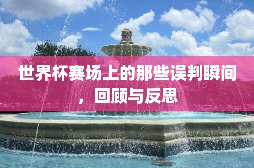 世界杯赛场上的那些误判瞬间，回顾与反思