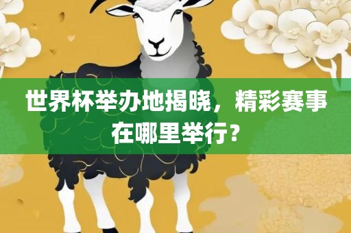 世界杯举办地揭晓，精彩赛事在哪里举行？