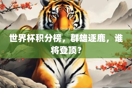 世界杯积分榜，群雄逐鹿，谁将登顶？