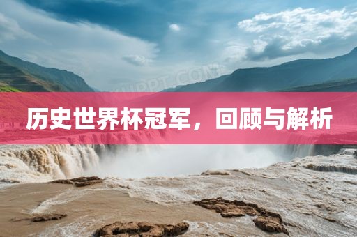 历史世界杯冠军，回顾与解析吉安市靖泰电力工程有限公司