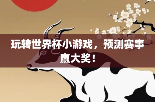 玩转世界杯小游戏，预测赛事赢大奖！