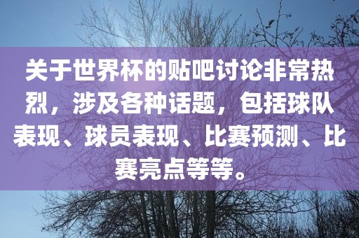 关于世界杯的贴吧讨论非常热烈，涉及各种话题，包括球队表现、球员表现、比赛预测、比赛亮点等等。吉安市靖泰电力工程有限公司