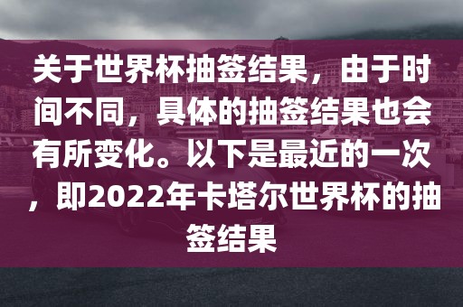 关于世界杯抽签结果，由于时间不同，具体的抽签结果也会有所变化。以下是最近的一次，即2022年卡塔尔世界杯的抽签结果