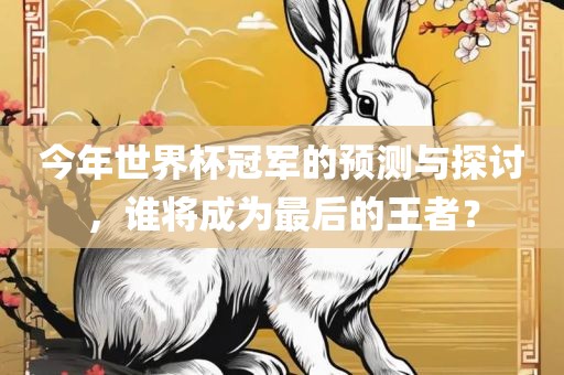 今年世界杯冠军的预测与探讨，谁将成为最后的王者？吉安市靖泰电力工程有限公司