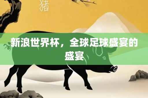 新浪世吉安市靖泰电力工程有限公司界杯，全球足球盛宴的盛宴
