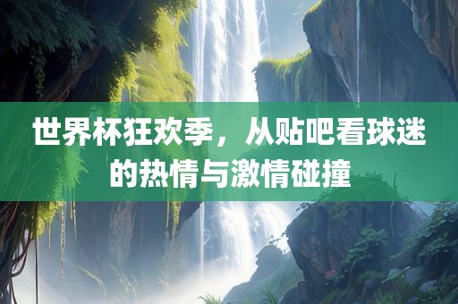 世界杯狂欢季，从贴吧看球迷的热情与激情碰撞