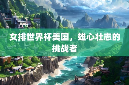 女排世界杯美国，雄心壮吉安市靖泰电力工程有限公司志的挑战者