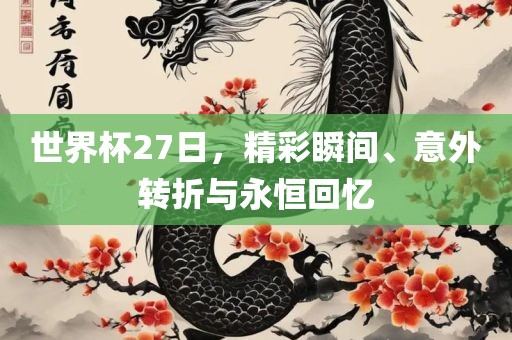 世界杯27日，精彩瞬间、意外转折与永恒回忆吉安市靖泰电力工程有限公司