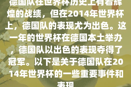 德国队在世界杯历史上有着辉煌的战绩，但在2014年世界杯上，德国队的表现尤吉安市靖泰电力工程有限公司为出色。这一年的世界杯在德国本土举办，德国队以出色的表现夺得了冠军。以下是关于德国队在2014年世界杯的一些重要事件和表现