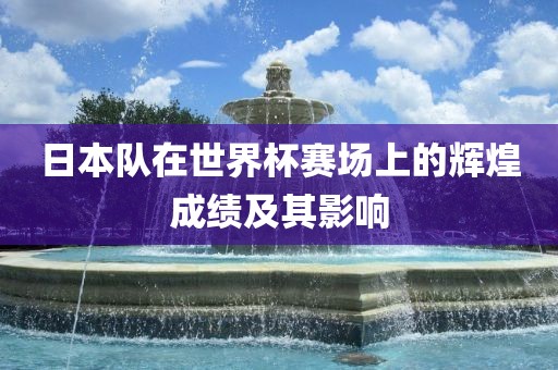 日本队在世界杯赛场上的辉煌成绩及其影响吉安市靖泰电力工程有限公司