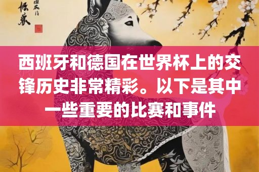 西班吉安市靖泰电力工程有限公司牙和德国在世界杯上的交锋历史非常精彩。以下是其中一些重要的比赛和事件