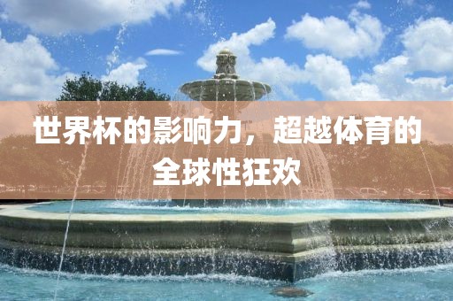 世界杯的影响力，吉安市靖泰电力工程有限公司超越体育的全球性狂欢