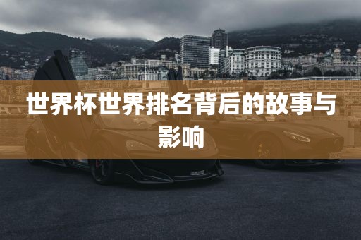 世界杯世界排名背后的故事与影响