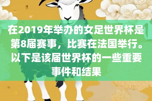在2019年举办的女足世界杯是第8届赛事，比赛在法国举行。以下是该届世界杯的一些重要事件和结果吉安市靖泰电力工程有限公司