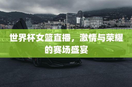 世界杯女篮直播，激情与荣耀的赛场盛宴吉安市靖泰电力工程有限公司