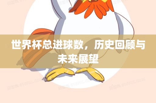 世界杯总进球数，历史回顾与未来展望
