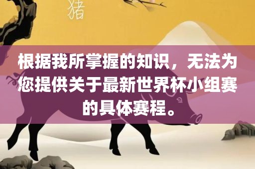 根据我所掌握的知识，无法为您提供关于最新世界杯小组赛的具体赛程。