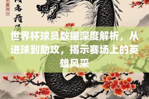 世界杯球员数据深度解析，从进球到助攻，揭示赛场上的英雄风采吉安市靖泰电力工程有限公司