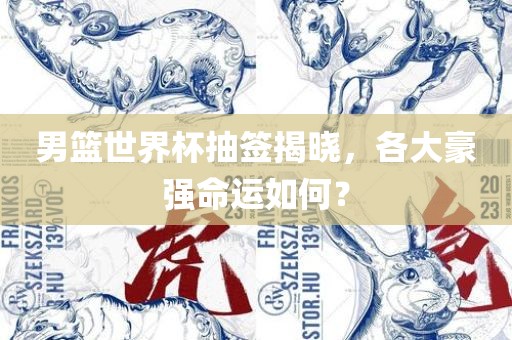 男篮世界杯抽签揭晓，各大豪强命运如何？吉安市靖泰电力工程有限公司