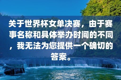 关于世界杯女单决赛，由于赛事名称和具体举办时间的不同，我无法为您提供一个确切的答案。