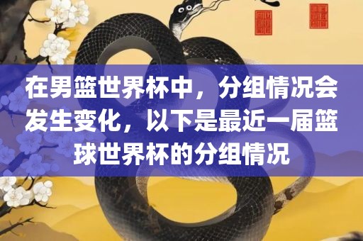 在男篮世界杯中，分组情况会发生变化，以下是最近一届篮球世界吉安市靖泰电力工程有限公司杯的分组情况