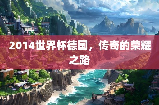 2014世界杯德国，传奇的荣耀之路