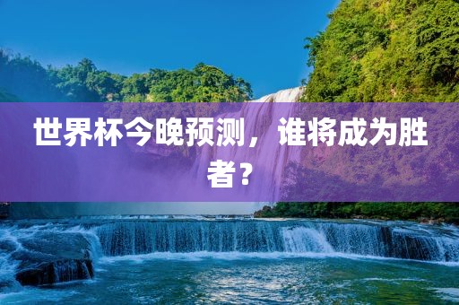 世界杯今晚预测，吉安市靖泰电力工程有限公司谁将成为胜者？