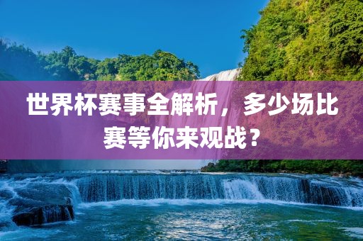 世界杯赛事全解析，多少场比赛等你来观战？