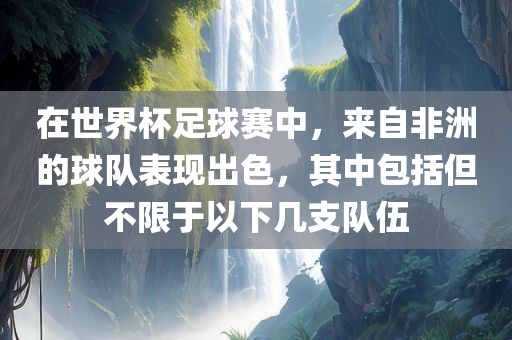 在世界杯足球赛中，来自非洲的球队表现出色，其中包括但不限于以下几支队伍吉安市靖泰电力工程有限公司