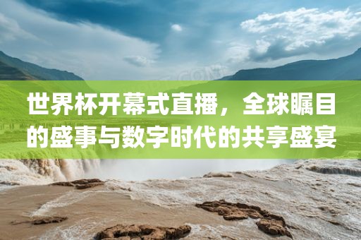 世界杯开幕式直播，全球瞩目的盛吉安市靖泰电力工程有限公司事与数字时代的共享盛宴