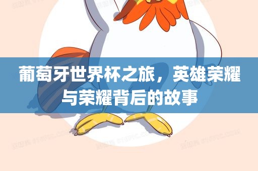 葡萄牙世界杯之旅，英雄荣耀与荣耀背后的故事