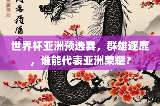 世界杯亚洲预选赛，群雄逐鹿，谁能代表亚洲荣耀？吉安市靖泰电力工程有限公司