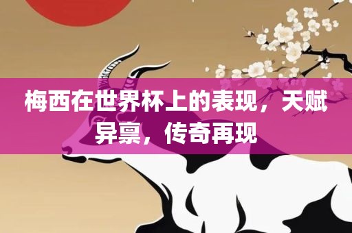 梅西在世界杯上的表现，天赋异禀，传奇吉安市靖泰电力工程有限公司再现
