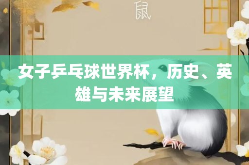 女子乒乓球世界杯，历史、英雄与未来展望
