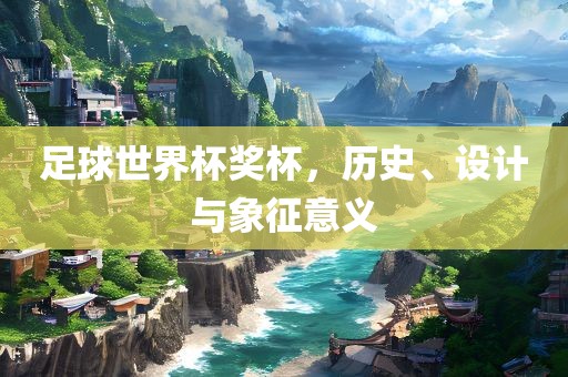 足球世界杯奖杯，历史、设计与象征意义