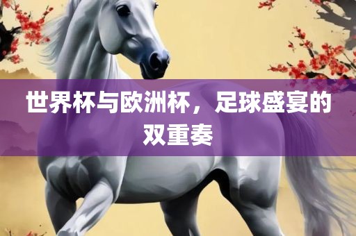 世界杯与欧洲杯，足球盛宴的双重奏