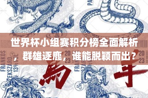 世界杯小组赛积分榜全面解析，群雄逐鹿，谁能脱颖而出？