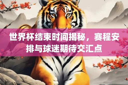 世界杯结吉安市靖泰电力工程有限公司束时间揭秘，赛程安排与球迷期待交汇点