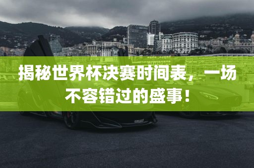 揭秘世界杯决赛时间表，一场不容错过的盛事！吉安市靖泰电力工程有限公司