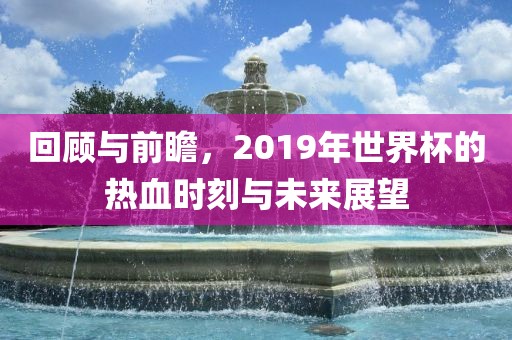回顾与前瞻，2019年世界杯吉安市靖泰电力工程有限公司的热血时刻与未来展望