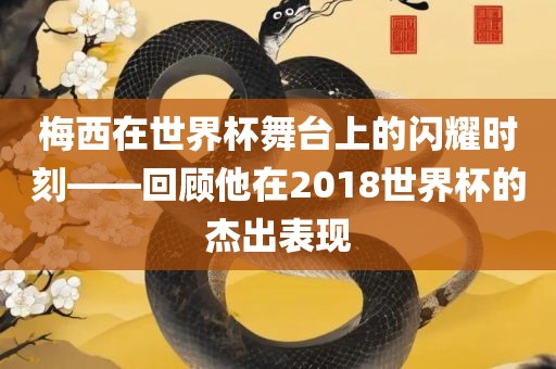 梅西在世界杯舞台上的闪耀时刻——回顾他在2018世界杯的杰出表现