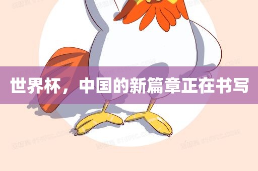 世界杯，中国的新篇章正在书写吉安市靖泰电力工程有限公司