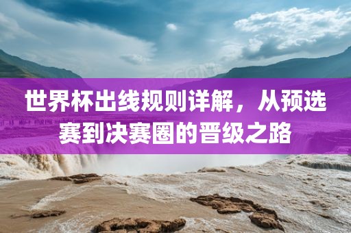世界杯出线规则详解，从预选赛到决赛圈的晋级之路