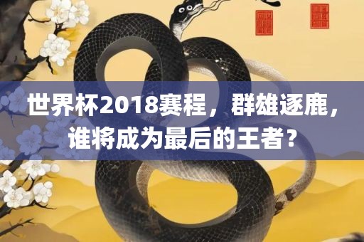 世界杯2018赛程，群雄逐吉安市靖泰电力工程有限公司鹿，谁将成为最后的王者？