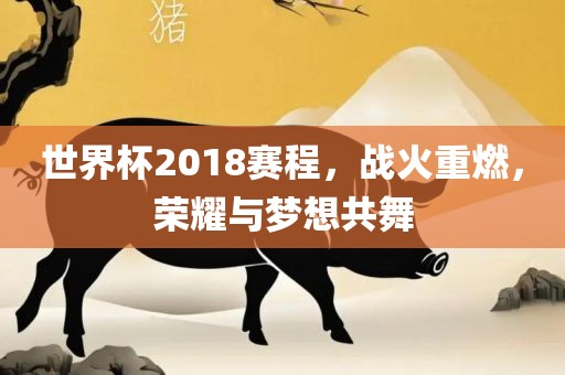 世界杯2018赛程，战火重燃，荣耀与梦想共舞
