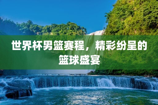 世界杯男篮赛程，精彩纷呈的篮球吉安市靖泰电力工程有限公司盛宴