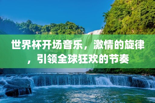 世界杯开场音乐，激情的旋律，引领全球狂欢的节奏